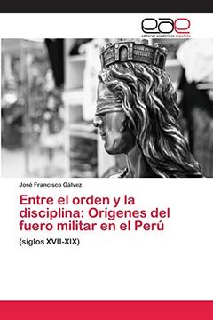 portada Entre el Orden y la Disciplina: Orígenes del Fuero Militar en el Perú