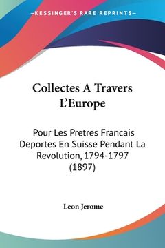 portada Collectes A Travers L'Europe: Pour Les Pretres Francais Deportes En Suisse Pendant La Revolution, 1794-1797 (1897) (en Francés)