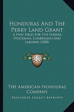 portada honduras and the perry land grant: a new field for the farmer, stockman, lumberman and laborer (1888) (en Inglés)