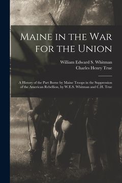 portada Maine in the War for the Union: A History of the Part Borne by Maine Troops in the Suppression of the American Rebellion, by W.E.S. Whitman and C.H. T (en Inglés)