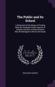 portada The Public and Its School: A Statement of the Means of Finding What the Intelligent Public Expects of Children and How a School System May Be Man (en Inglés)