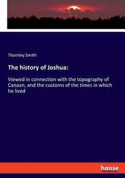portada The history of Joshua: Viewed in connection with the topography of Canaan, and the customs of the times in which he lived (en Inglés)