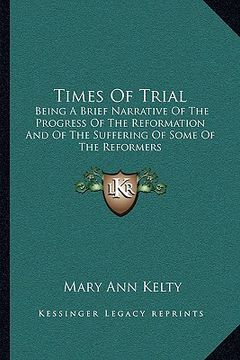 portada times of trial: being a brief narrative of the progress of the reformation and of the suffering of some of the reformers (en Inglés)