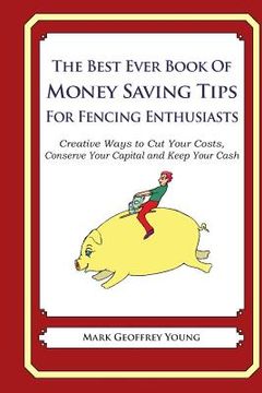 portada The Best Ever Book of Money Saving Tips for Fencing Enthusiasts: Creative Ways to Cut Your Costs, Conserve Your Capital And Keep Your Cash