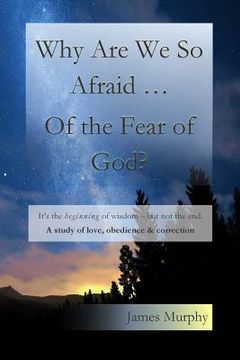 portada Why Are We So Afraid ... Of the Fear of God?: It's the beginning of wisdom - but not the end. A study of love, obedience & correction. (en Inglés)