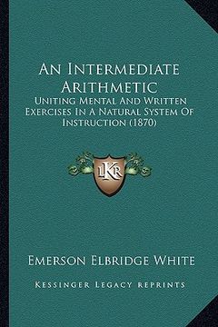 portada an intermediate arithmetic: uniting mental and written exercises in a natural system of instruction (1870) (in English)