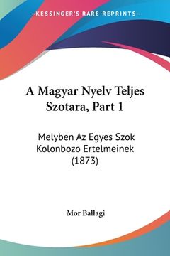 portada A Magyar Nyelv Teljes Szotara, Part 1: Melyben Az Egyes Szok Kolonbozo Ertelmeinek (1873) (en Hebreo)