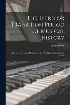 portada The Third or Transition Period of Musical History: a Course of Lectures Delivered at the Royal Institution of Great Britain (en Inglés)