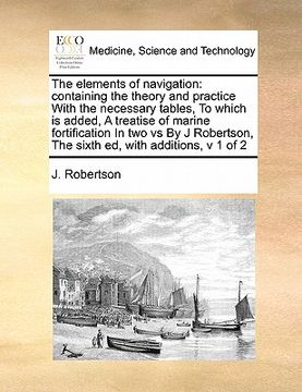 portada the elements of navigation: containing the theory and practice with the necessary tables, to which is added, a treatise of marine fortification in