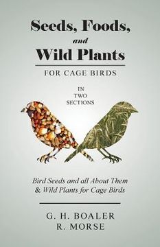 portada Seeds, Foods, and Wild Plants for Cage Birds - In Two Sections: Bird Seeds and all About Them & Wild Plants for Cage Birds (en Inglés)