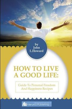 portada How To Live A Good Life: A Guide To Personal Freedom And A Happiness Recipes (en Inglés)