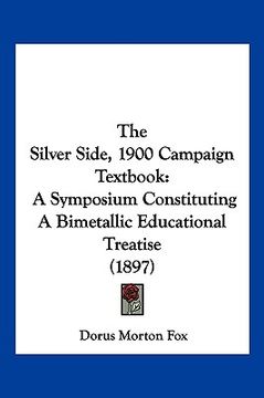 portada the silver side, 1900 campaign textbook: a symposium constituting a bimetallic educational treatise (1897) (en Inglés)