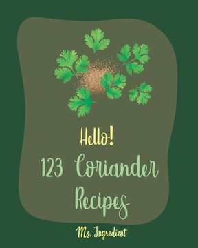 portada Hello! 123 Coriander Recipes: Best Coriander Cookbook Ever For Beginners [Ground Turkey Cookbook, Moroccan Recipes, Vegetarian Curry Cookbook, Thai (en Inglés)