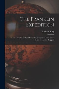 portada The Franklin Expedition [microform]: to His Grace the Duke of Newcastle, Secretary of State for the Colonies, a Letter of Appeal (en Inglés)