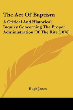 portada the act of baptism: a critical and historical inquiry concerning the proper administration of the rite (1876) (en Inglés)
