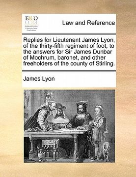 portada replies for lieutenant james lyon, of the thirty-fifth regiment of foot, to the answers for sir james dunbar of mochrum, baronet, and other freeholder (en Inglés)