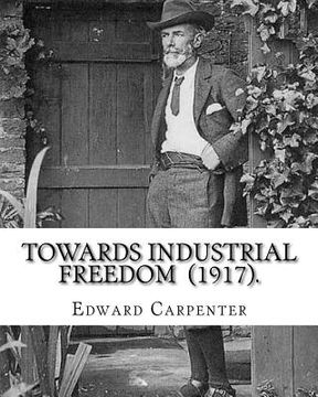 portada Towards Industrial Freedom (1917). By: Edward Carpenter: Edward Carpenter (29 August 1844 - 28 June 1929) was an English socialist poet, philosopher, (en Inglés)