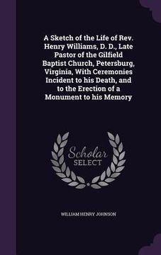 portada A Sketch of the Life of Rev. Henry Williams, D. D., Late Pastor of the Gilfield Baptist Church, Petersburg, Virginia, With Ceremonies Incident to his (in English)