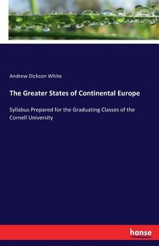 portada The Greater States of Continental Europe: Syllabus Prepared for the Graduating Classes of the Cornell University (en Inglés)