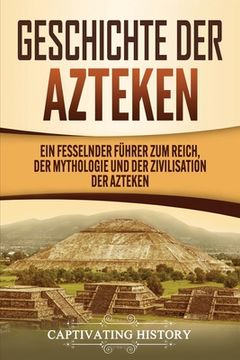 portada Geschichte der Azteken: Ein fesselnder Führer zum Reich, der Mythologie und der Zivilisation der Azteken