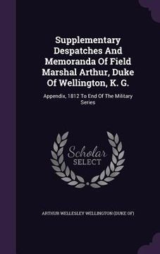 portada Supplementary Despatches And Memoranda Of Field Marshal Arthur, Duke Of Wellington, K. G.: Appendix, 1812 To End Of The Military Series (en Inglés)