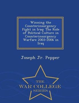 portada Winning the Counterinsurgency Fight in Iraq: The Role of Political Culture in Counterinsurgency Warfare 2003-2006 in Iraq - War College Series