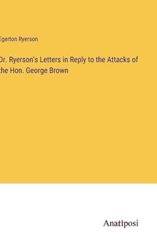 portada Dr. Ryerson's Letters in Reply to the Attacks of the Hon. George Brown (en Inglés)