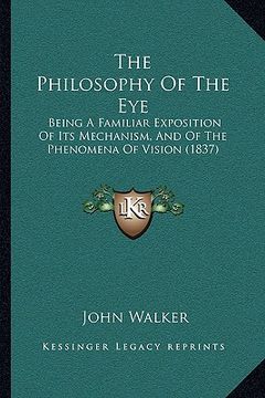 portada the philosophy of the eye: being a familiar exposition of its mechanism, and of the phenomena of vision (1837) (en Inglés)
