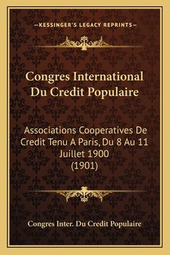 portada Congres International Du Credit Populaire: Associations Cooperatives De Credit Tenu A Paris, Du 8 Au 11 Juillet 1900 (1901) (en Francés)