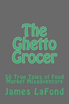 portada The Ghetto Grocer: 50 True Tales of Food Market Misadventure (en Inglés)