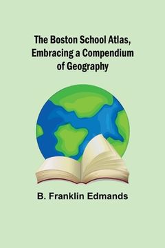 portada The Boston School Atlas, Embracing a Compendium of Geography (in English)