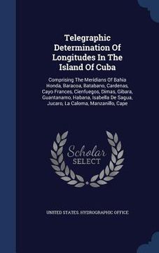 portada Telegraphic Determination Of Longitudes In The Island Of Cuba: Comprising The Meridians Of Bahia Honda, Baracoa, Batabano, Cardenas, Cayo Frances, Cie