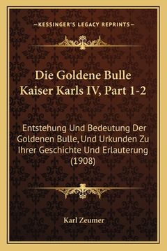 portada Die Goldene Bulle Kaiser Karls IV, Part 1-2: Entstehung Und Bedeutung Der Goldenen Bulle, Und Urkunden Zu Ihrer Geschichte Und Erlauterung (1908) (in German)