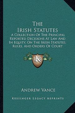 portada the irish statutes: a collection of the principal reported decisions at law and in equity, on the irish statutes, rules, and orders of cou (en Inglés)