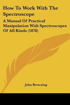 portada how to work with the spectroscope: a manual of practical manipulation with spectroscopes of all kinds (1878) (en Inglés)