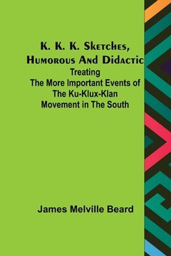 portada K. K. K. Sketches, Humorous and Didactic: Treating the More Important Events of the Ku-Klux-Klan Movement in the South (en Inglés)