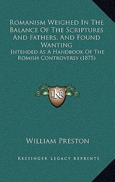 portada romanism weighed in the balance of the scriptures and fathers, and found wanting: intended as a handbook of the romish controversy (1875) (en Inglés)