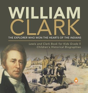 portada William Clark: The Explorer Who Won the Hearts of the Indians Lewis and Clark Book for Kids Grade 5 Children's Historical Biographies (en Inglés)