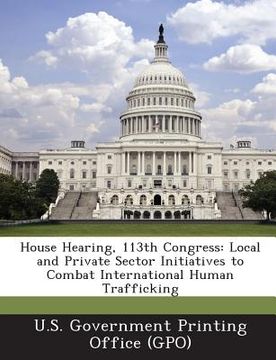 portada House Hearing, 113th Congress: Local and Private Sector Initiatives to Combat International Human Trafficking (en Inglés)