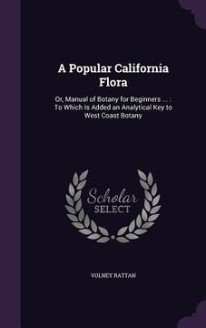 portada A Popular California Flora: Or, Manual of Botany for Beginners ...: To Which Is Added an Analytical Key to West Coast Botany (en Inglés)