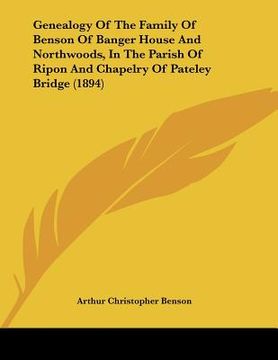 portada genealogy of the family of benson of banger house and northwoods, in the parish of ripon and chapelry of pateley bridge (1894) (en Inglés)
