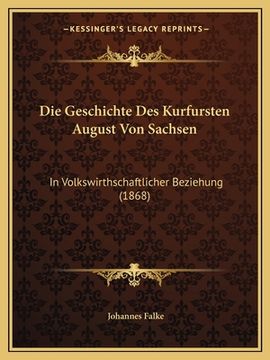 portada Die Geschichte Des Kurfursten August Von Sachsen: In Volkswirthschaftlicher Beziehung (1868) (en Alemán)
