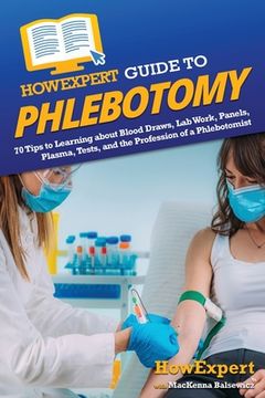 portada HowExpert Guide to Phlebotomy: 70 Tips to Learning about Blood Draws, Lab Work, Panels, Plasma, Tests, and the Profession of a Phlebotomist (in English)