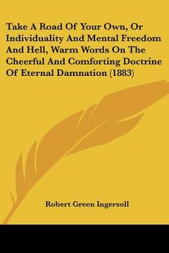 portada take a road of your own, or individuality and mental freedom and hell, warm words on the cheerful and comforting doctrine of eternal damnation (1883) (en Inglés)