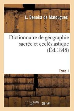 portada Dictionnaire de Géographie Sacrée Et Ecclésiastique, Contenant En Outre Les Tableaux Suivants. T. 1: : Tableau Alphabétique de Tous Les Lieux de la Te (en Francés)