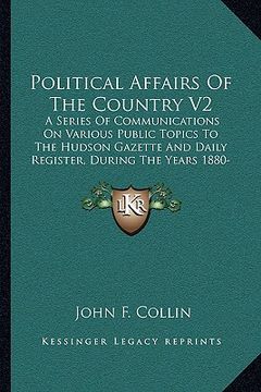 portada political affairs of the country v2: a series of communications on various public topics to the hudson gazette and daily register, during the years 18 (en Inglés)