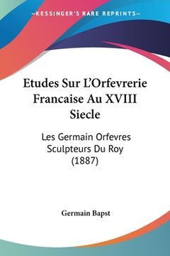 portada Etudes Sur L'Orfevrerie Francaise Au XVIII Siecle: Les Germain Orfevres Sculpteurs Du Roy (1887) (en Francés)