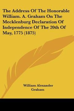 portada the address of the honorable william. a. graham on the mecklenburg declaration of independence of the 20th of may, 1775 (1875) (en Inglés)