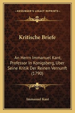 portada Kritische Briefe: An Herrn Immanuel Kant, Professor In Konigsberg, Uber Seine Kritik Der Reinen Vernunft (1790) (in German)