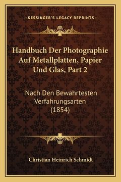 portada Handbuch Der Photographie Auf Metallplatten, Papier Und Glas, Part 2: Nach Den Bewahrtesten Verfahrungsarten (1854) (en Alemán)